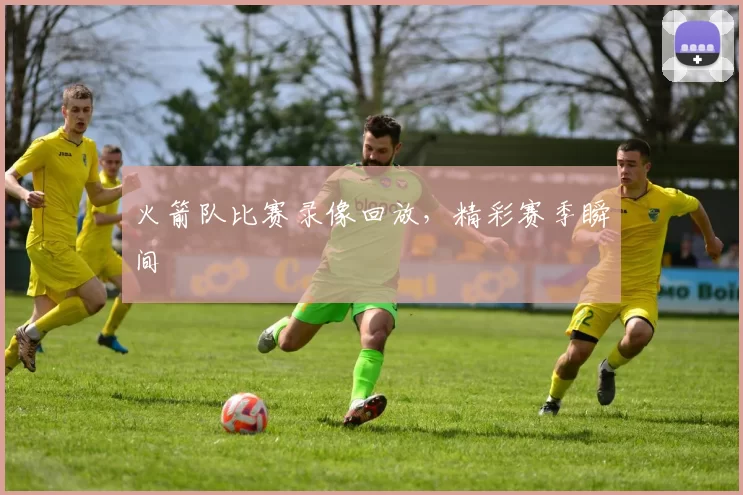火箭队比赛录像回放，精彩赛季瞬间