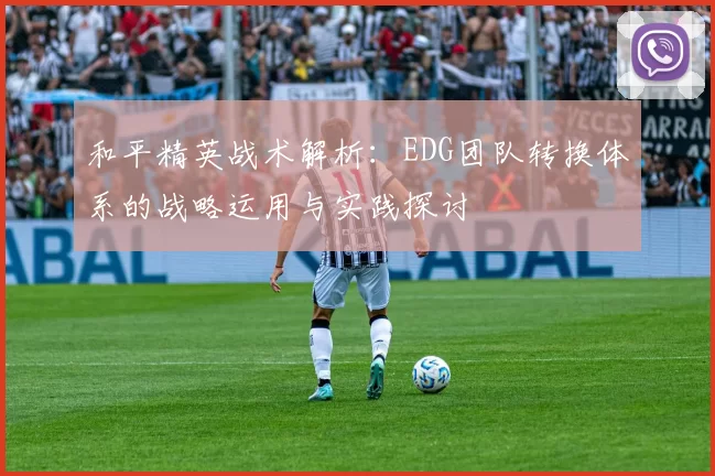 和平精英战术解析：EDG团队转换体系的战略运用与实践探讨