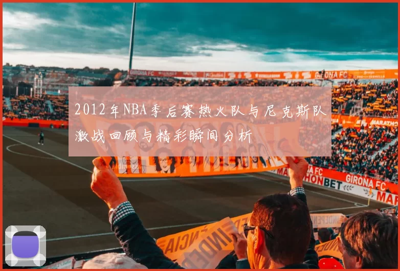 2012年NBA季后赛热火队与尼克斯队激战回顾与精彩瞬间分析