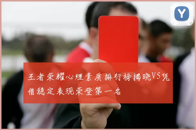 王者荣耀心理素质排行榜揭晓V5凭借稳定表现荣登第一名
