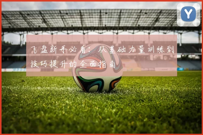 飞盘新手必看：从基础力量训练到技巧提升的全面指南