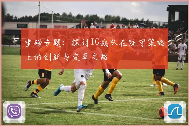 重磅专题：探讨IG战队在防守策略上的创新与变革之路