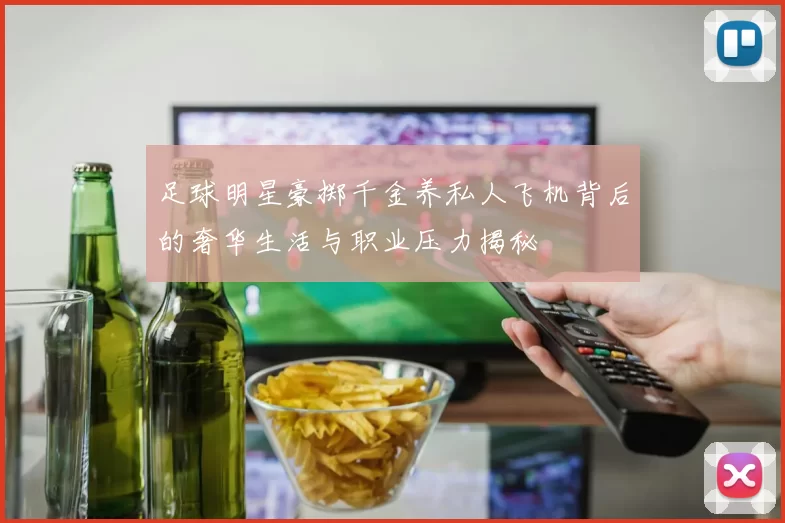 足球明星豪掷千金养私人飞机背后的奢华生活与职业压力揭秘