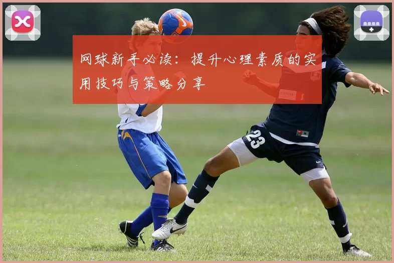 网球新手必读：提升心理素质的实用技巧与策略分享