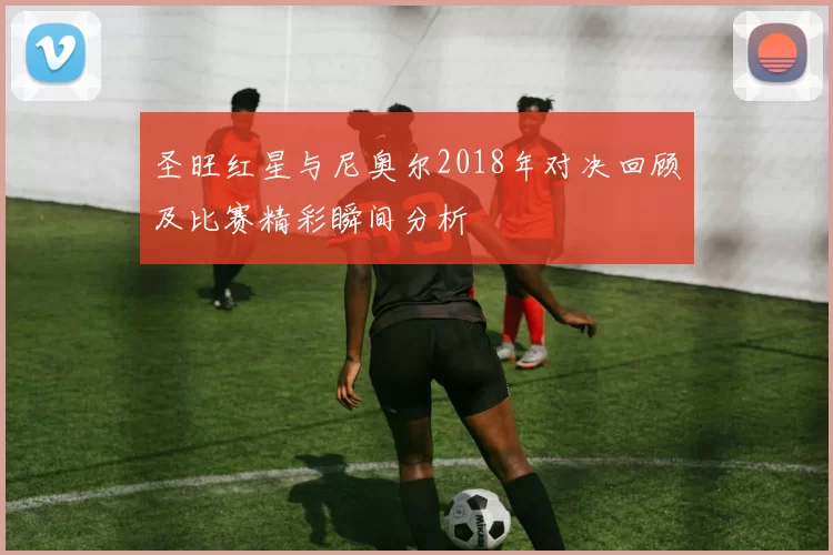 圣旺红星与尼奥尔2018年对决回顾及比赛精彩瞬间分析