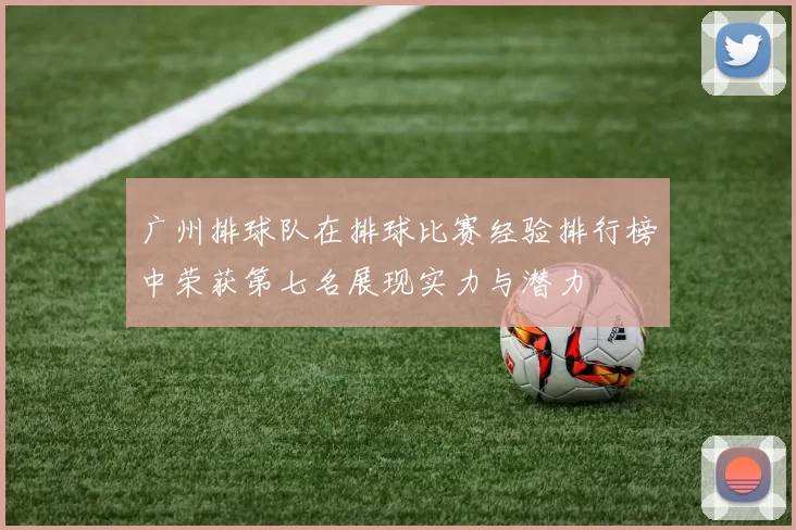 广州排球队在排球比赛经验排行榜中荣获第七名展现实力与潜力
