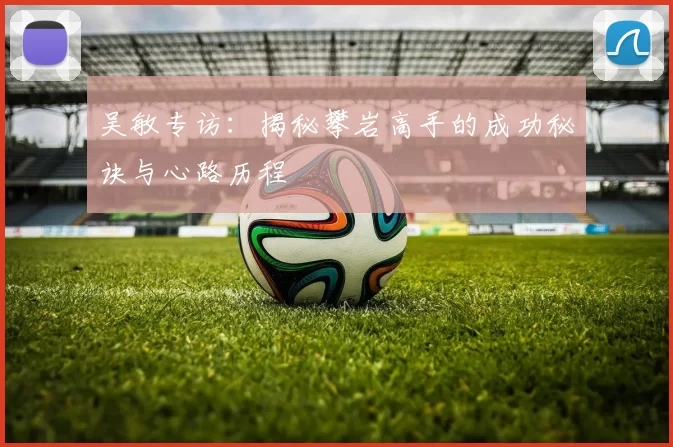 吴敏专访：揭秘攀岩高手的成功秘诀与心路历程