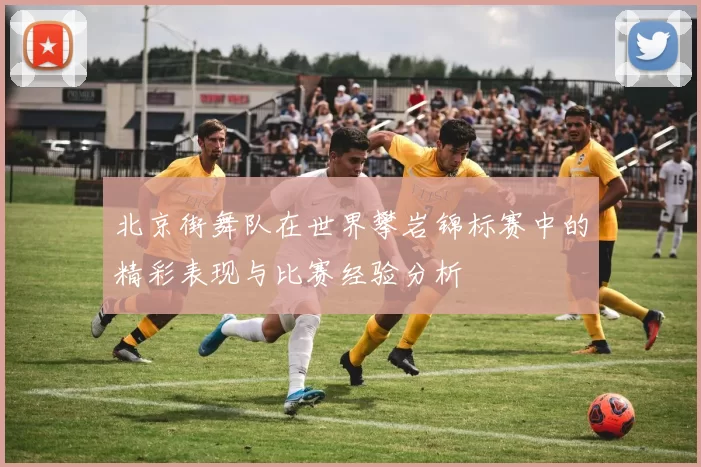 北京街舞队在世界攀岩锦标赛中的精彩表现与比赛经验分析