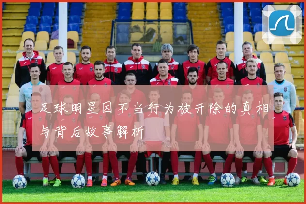 足球明星因不当行为被开除的真相与背后故事解析