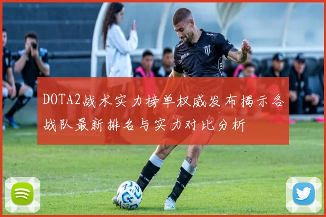 DOTA2战术实力榜单权威发布揭示各战队最新排名与实力对比分析