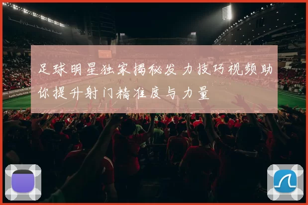 足球明星独家揭秘发力技巧视频助你提升射门精准度与力量