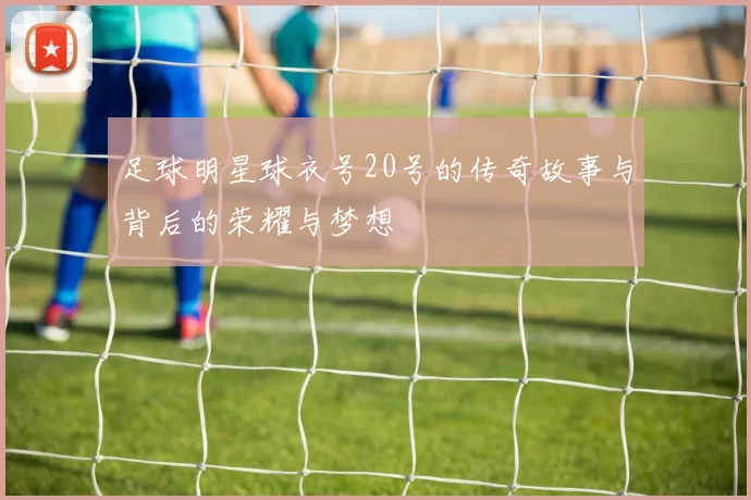足球明星球衣号20号的传奇故事与背后的荣耀与梦想