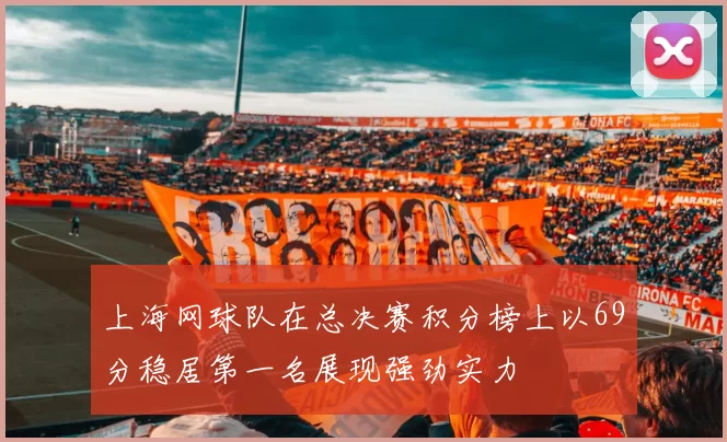 上海网球队在总决赛积分榜上以69分稳居第一名展现强劲实力