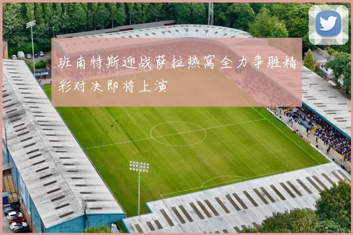 班南特斯迎战萨拉热窝全力争胜精彩对决即将上演