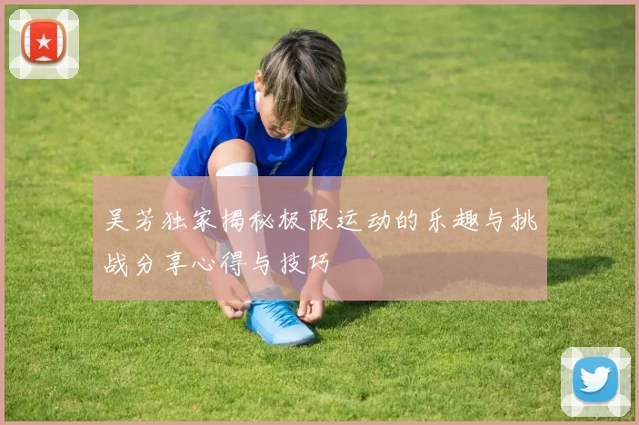 吴芳独家揭秘极限运动的乐趣与挑战分享心得与技巧