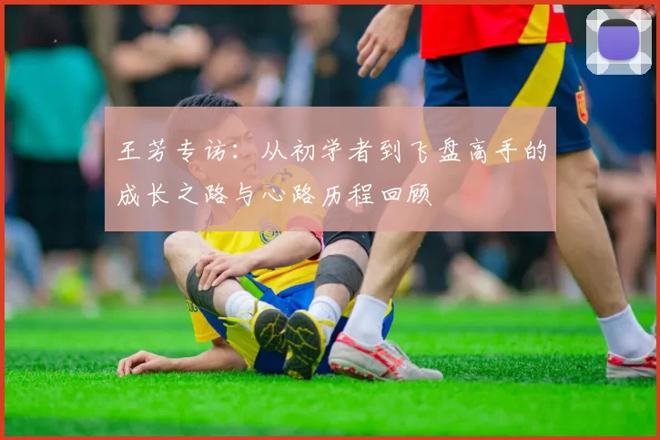 王芳专访：从初学者到飞盘高手的成长之路与心路历程回顾