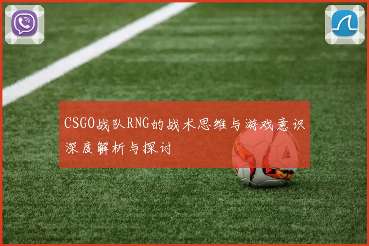 CSGO战队RNG的战术思维与游戏意识深度解析与探讨