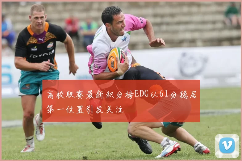 高校联赛最新积分榜EDG以61分稳居第一位置引发关注