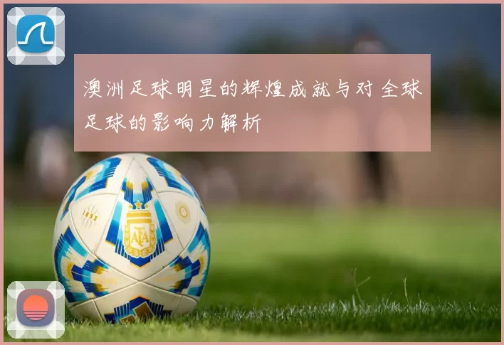 澳洲足球明星的辉煌成就与对全球足球的影响力解析