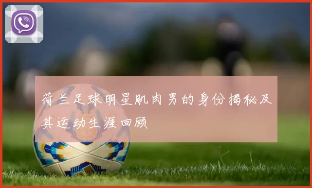 荷兰足球明星肌肉男的身份揭秘及其运动生涯回顾