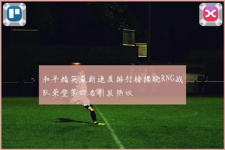 和平精英最新速度排行榜揭晓RNG战队荣登第四名引发热议