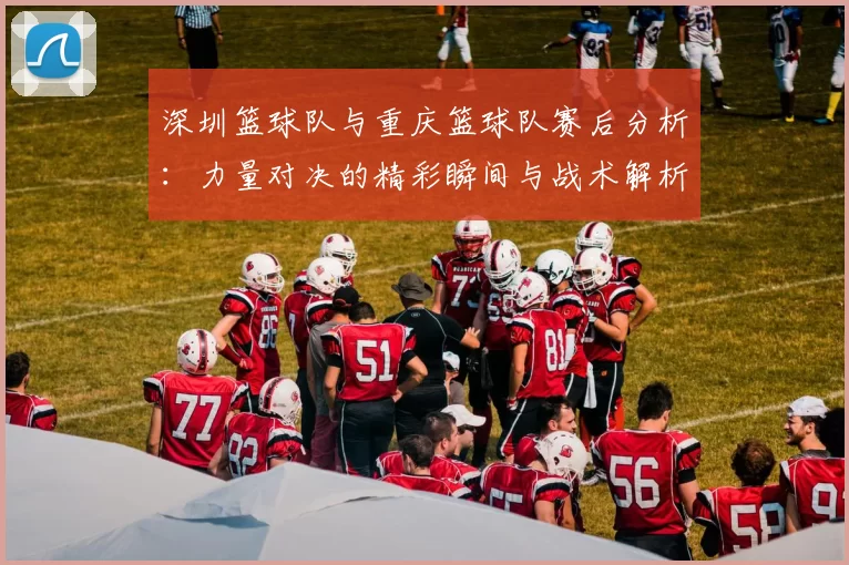 深圳篮球队与重庆篮球队赛后分析：力量对决的精彩瞬间与战术解析