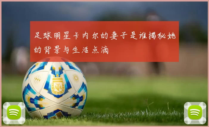 足球明星卡内尔的妻子是谁揭秘她的背景与生活点滴
